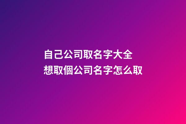 自己公司取名字大全 想取個公司名字怎么取-第1張-公司起名-玄機派